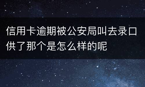 信用卡逾期被公安局叫去录口供了那个是怎么样的呢