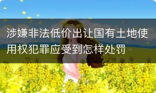 涉嫌非法低价出让国有土地使用权犯罪应受到怎样处罚