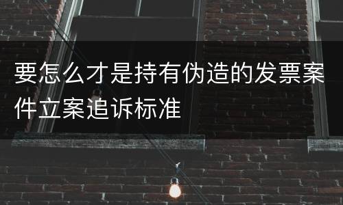 要怎么才是持有伪造的发票案件立案追诉标准