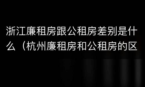 浙江廉租房跟公租房差别是什么（杭州廉租房和公租房的区别）
