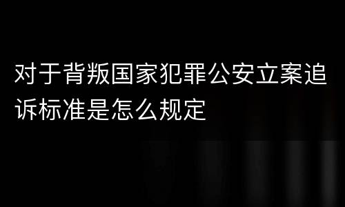 对于背叛国家犯罪公安立案追诉标准是怎么规定