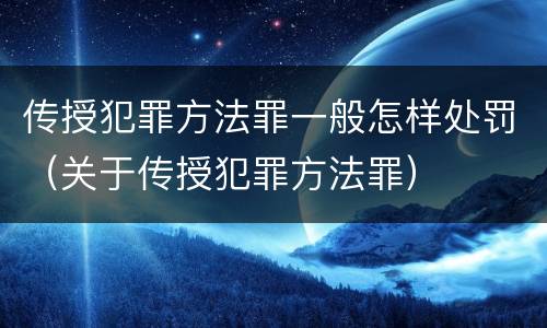 传授犯罪方法罪一般怎样处罚（关于传授犯罪方法罪）