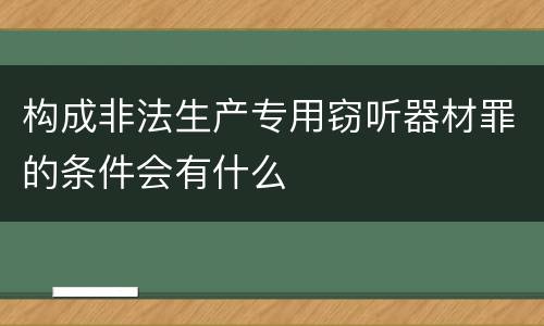 构成非法生产专用窃听器材罪的条件会有什么