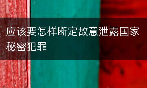 应该要怎样断定故意泄露国家秘密犯罪