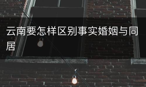 云南要怎样区别事实婚姻与同居