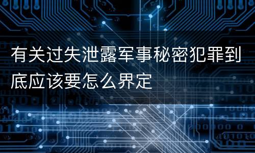 有关过失泄露军事秘密犯罪到底应该要怎么界定