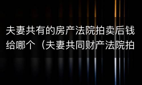 夫妻共有的房产法院拍卖后钱给哪个（夫妻共同财产法院拍卖房子钱会给谁）