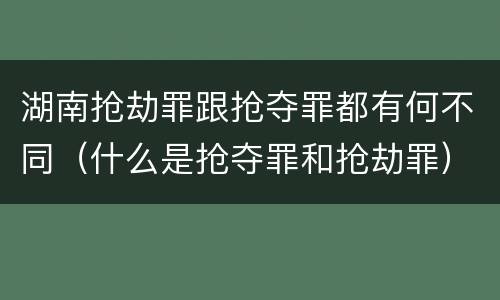 湖南抢劫罪跟抢夺罪都有何不同（什么是抢夺罪和抢劫罪）