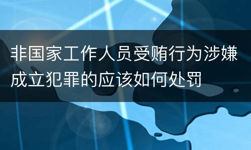 非国家工作人员受贿行为涉嫌成立犯罪的应该如何处罚