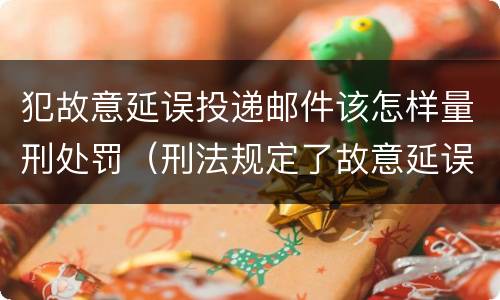 犯故意延误投递邮件该怎样量刑处罚（刑法规定了故意延误投递邮件罪）