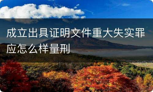 成立出具证明文件重大失实罪应怎么样量刑