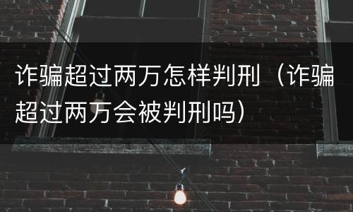 诈骗超过两万怎样判刑（诈骗超过两万会被判刑吗）