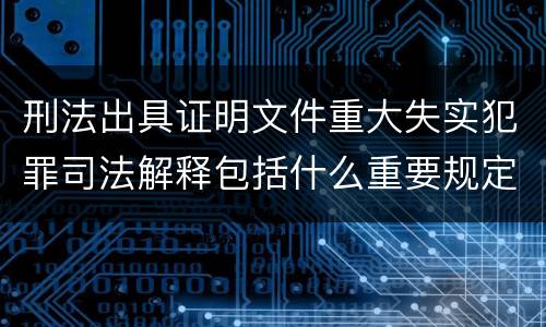 刑法出具证明文件重大失实犯罪司法解释包括什么重要规定