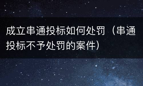 成立串通投标如何处罚（串通投标不予处罚的案件）