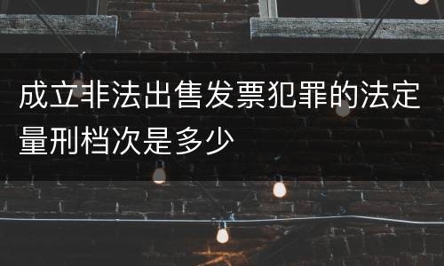 成立非法出售发票犯罪的法定量刑档次是多少