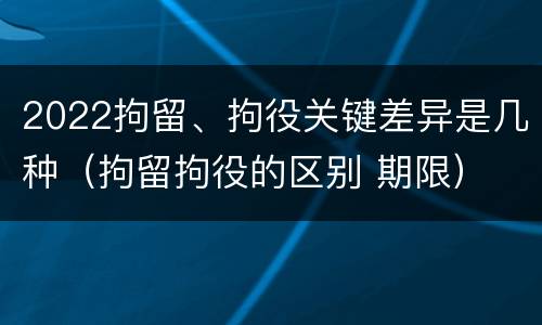 2022拘留、拘役关键差异是几种（拘留拘役的区别 期限）