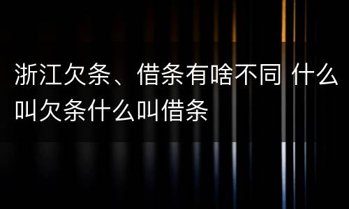 浙江欠条、借条有啥不同 什么叫欠条什么叫借条