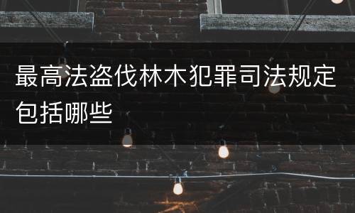 最高法盗伐林木犯罪司法规定包括哪些