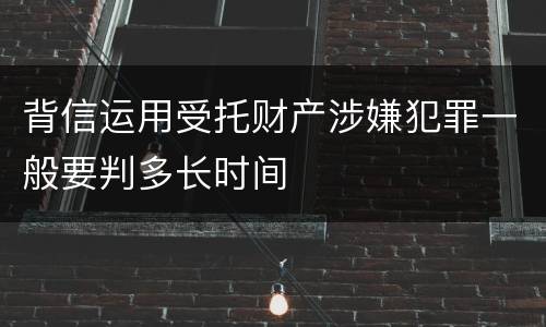 背信运用受托财产涉嫌犯罪一般要判多长时间