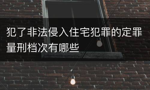 犯了非法侵入住宅犯罪的定罪量刑档次有哪些