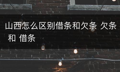 山西怎么区别借条和欠条 欠条 和 借条