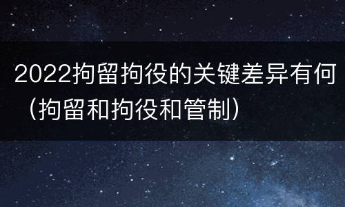 2022拘留拘役的关键差异有何（拘留和拘役和管制）