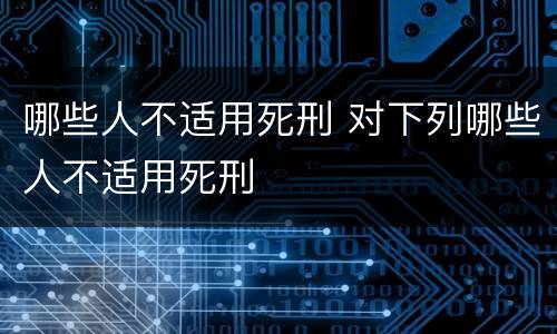 哪些人不适用死刑 对下列哪些人不适用死刑