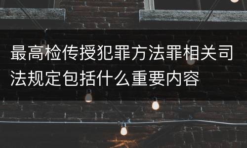 最高检传授犯罪方法罪相关司法规定包括什么重要内容