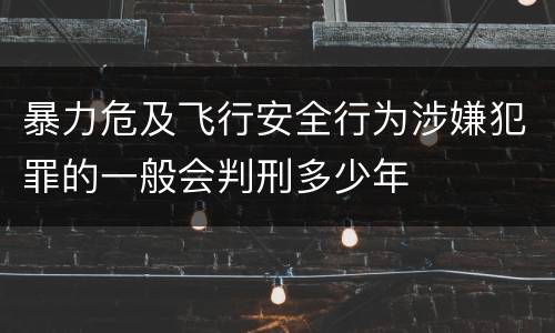 暴力危及飞行安全行为涉嫌犯罪的一般会判刑多少年