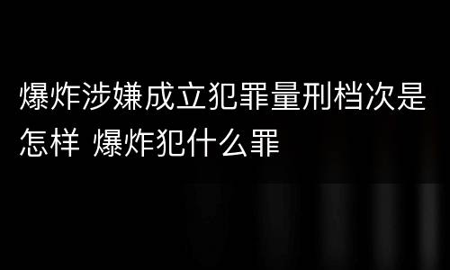 爆炸涉嫌成立犯罪量刑档次是怎样 爆炸犯什么罪