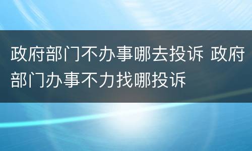 政府部门不办事哪去投诉 政府部门办事不力找哪投诉