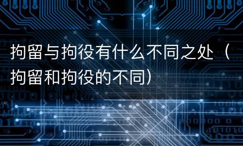 拘留与拘役有什么不同之处（拘留和拘役的不同）