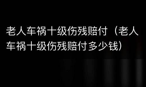 老人车祸十级伤残赔付（老人车祸十级伤残赔付多少钱）