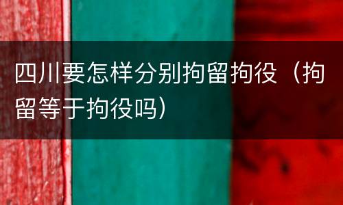 四川要怎样分别拘留拘役（拘留等于拘役吗）