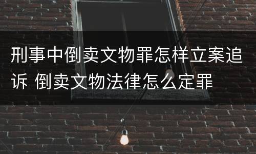 刑事中倒卖文物罪怎样立案追诉 倒卖文物法律怎么定罪