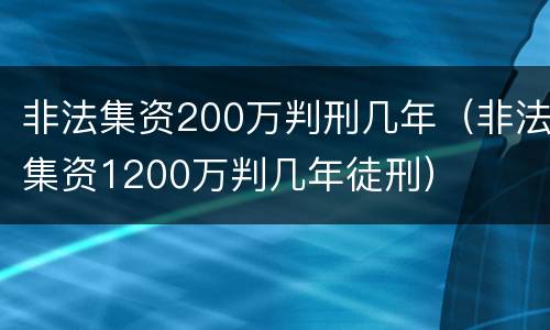 非法集资200万判刑几年（非法集资1200万判几年徒刑）
