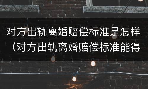 对方出轨离婚赔偿标准是怎样（对方出轨离婚赔偿标准能得到多少钱）