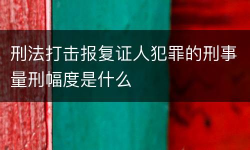 刑法打击报复证人犯罪的刑事量刑幅度是什么