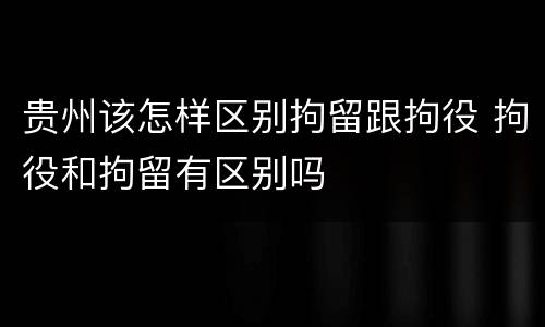 贵州该怎样区别拘留跟拘役 拘役和拘留有区别吗