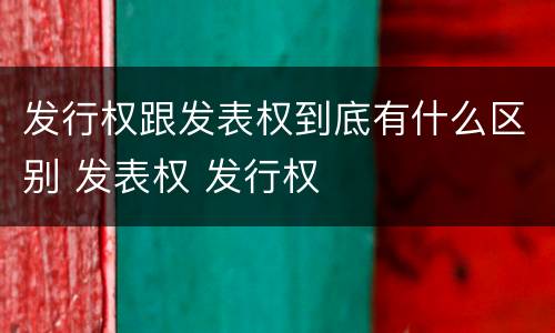 发行权跟发表权到底有什么区别 发表权 发行权