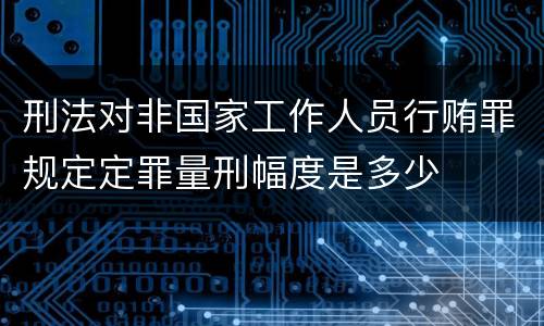 刑法对非国家工作人员行贿罪规定定罪量刑幅度是多少