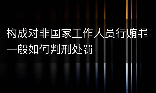 构成对非国家工作人员行贿罪一般如何判刑处罚
