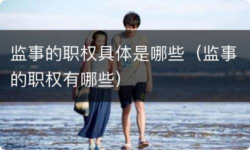 监事的职权具体是哪些（监事的职权有哪些）