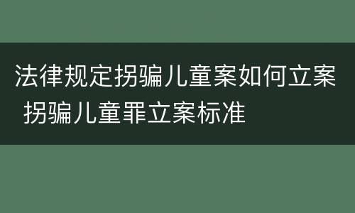 法律规定拐骗儿童案如何立案 拐骗儿童罪立案标准