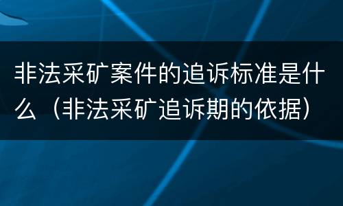 非法采矿案件的追诉标准是什么（非法采矿追诉期的依据）