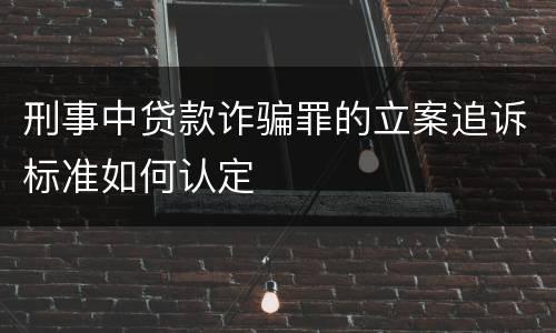 刑事中贷款诈骗罪的立案追诉标准如何认定