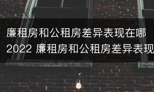 廉租房和公租房差异表现在哪2022 廉租房和公租房差异表现在哪2022年