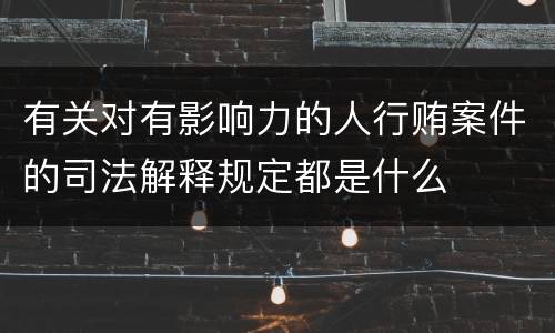 有关对有影响力的人行贿案件的司法解释规定都是什么