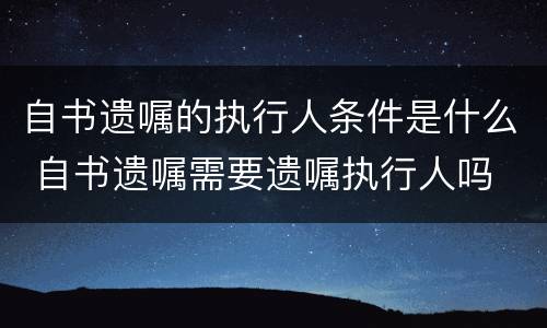 自书遗嘱的执行人条件是什么 自书遗嘱需要遗嘱执行人吗