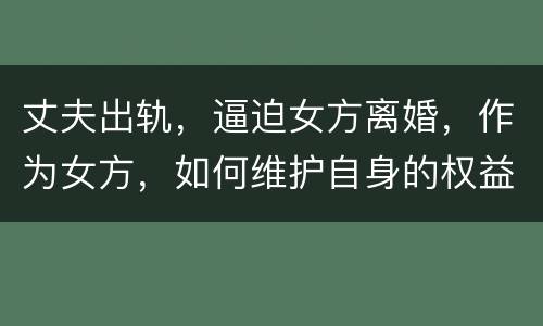 丈夫出轨，逼迫女方离婚，作为女方，如何维护自身的权益